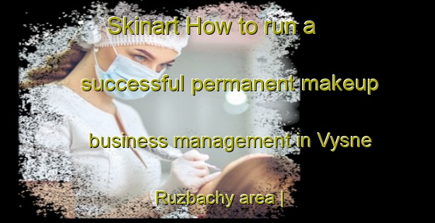 Skinart How to run a successful permanent makeup business management in Vysne Ruzbachy area | PermanentmakeupTraining | PermanentmakeupClasses | SkinartTraining-Slovakia